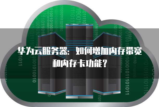 华为云服务器：如何增加内存带宽和内存卡功能？