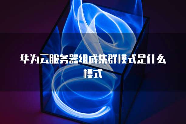 华为云服务器组成集群模式是什么模式