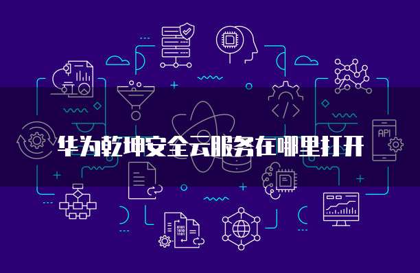 华为乾坤安全云服务在哪里打开