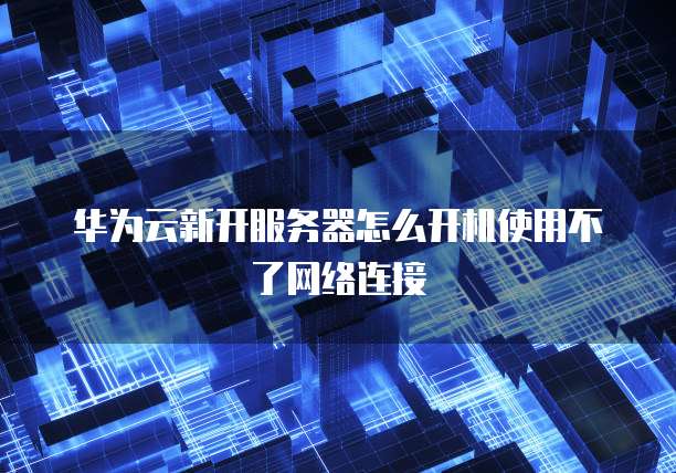 华为云新开服务器怎么开机使用不了网络连接