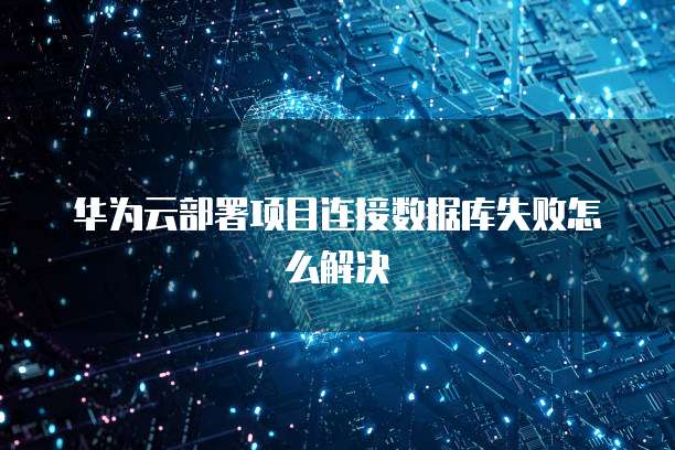 华为云部署项目连接数据库失败怎么解决