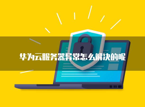 华为云服务器异常怎么解决的呢