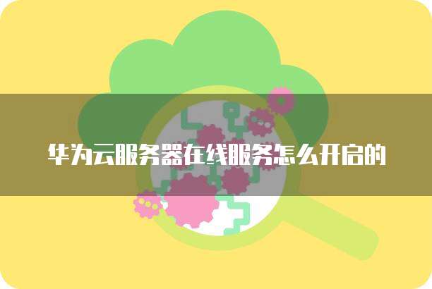华为云服务器在线服务怎么开启的