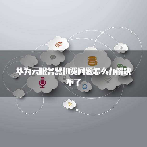 华为云服务器扣费问题怎么办解决不了