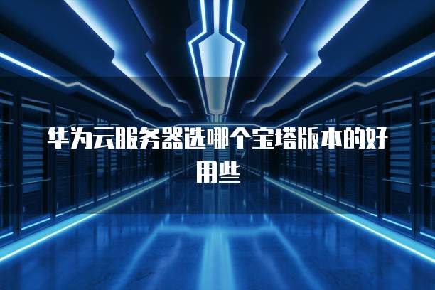 华为云服务器选哪个宝塔版本的好用些
