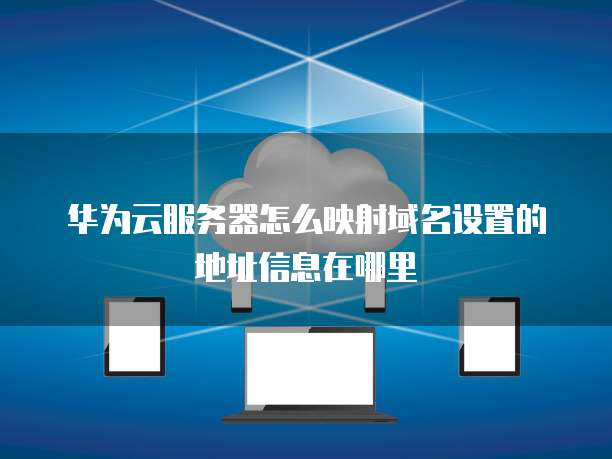 华为云服务器怎么映射域名设置的地址信息在哪里