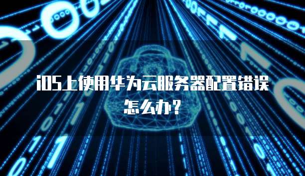 iOS上使用华为云服务器配置错误怎么办?