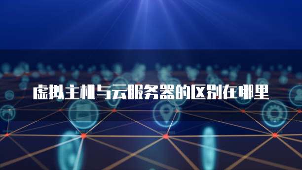 虚拟主机与云服务器的区别在哪里