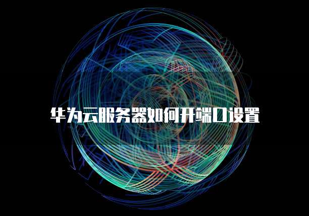 华为云服务器如何开端口设置