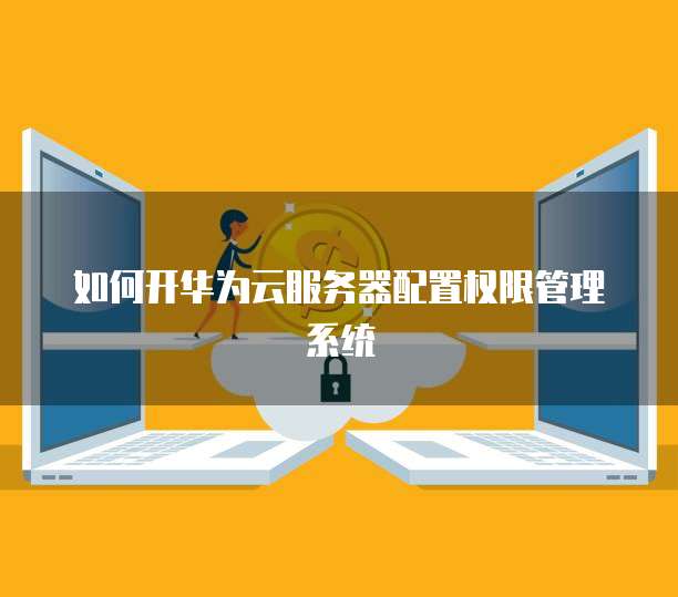 如何开华为云服务器配置权限管理系统