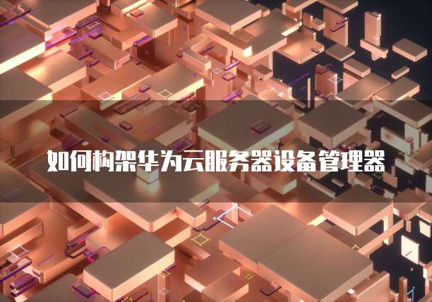 如何构架华为云服务器设备管理器