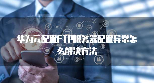 华为云配置FTP服务器配置异常怎么解决方法