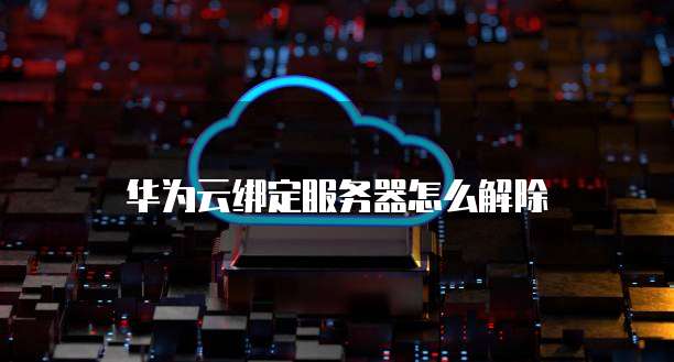 华为云绑定服务器怎么解除