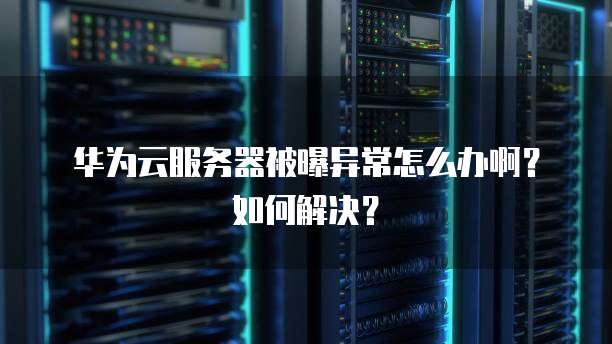 华为云服务器被曝异常怎么办啊?如何解决?