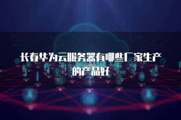 长春华为云服务器有哪些厂家生产的产品好