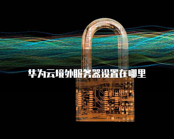 华为云境外服务器设置在哪里