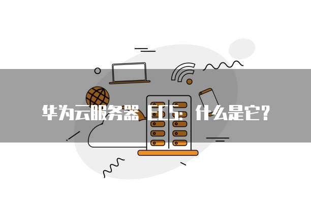 华为云服务器 ECS:什么是它?
