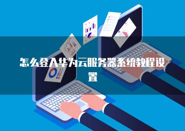 怎么登入华为云服务器系统教程设置