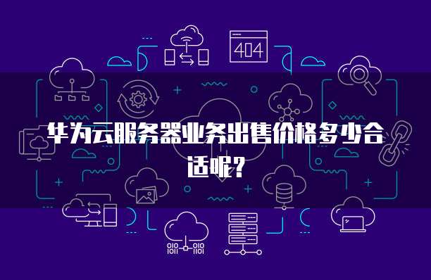 华为云服务器业务出售价格多少合适呢？