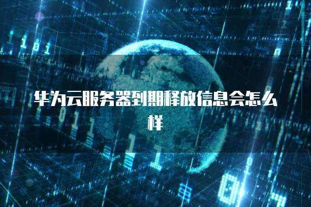 华为云服务器到期释放信息会怎么样
