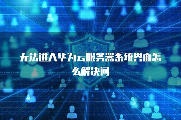 无法进入华为云服务器系统界面怎么解决问