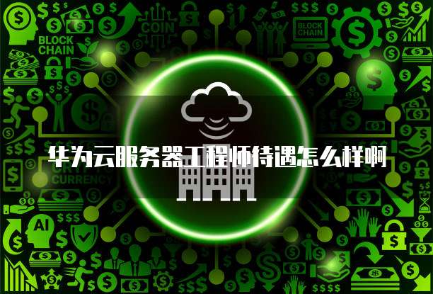 华为云服务器工程师待遇怎么样啊