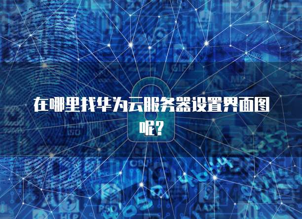 在哪里找华为云服务器设置界面图呢？