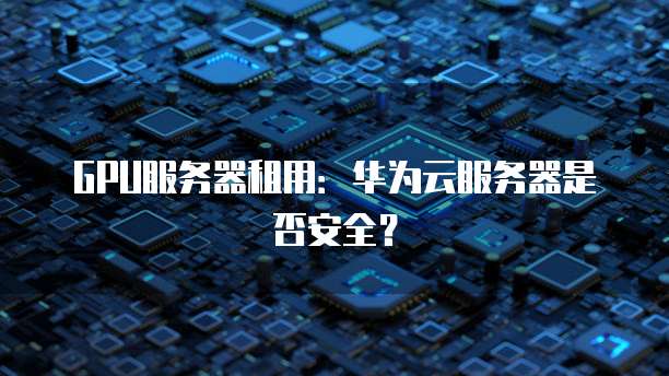 GPU服务器租用:华为云服务器是否安全?