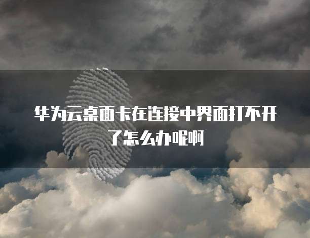华为云桌面卡在连接中界面打不开了怎么办呢啊