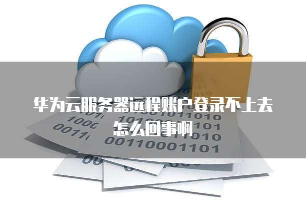 华为云服务器远程账户登录不上去怎么回事啊