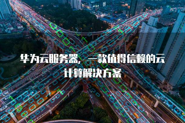 华为云服务器,一款值得信赖的云计算解决方案