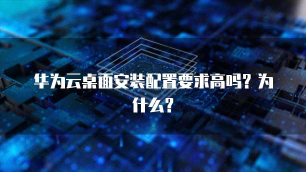 华为云桌面安装配置要求高吗?为什么?