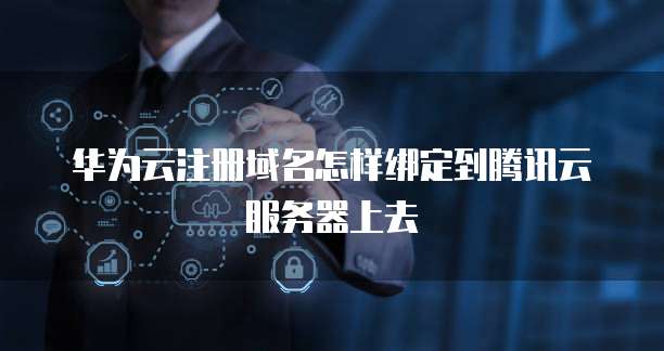 华为云注册域名怎样绑定到腾讯云服务器上去