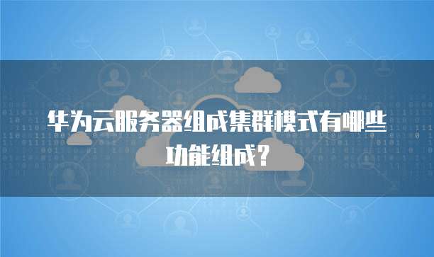 华为云服务器组成集群模式有哪些功能组成？