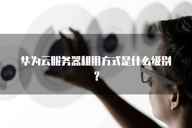 华为云服务器租用方式是什么级别?