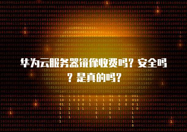 华为云服务器镜像收费吗?安全吗?是真的吗?