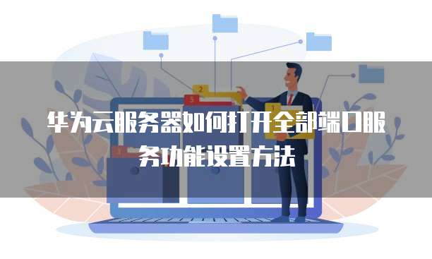 华为云服务器如何打开全部端口服务功能设置方法