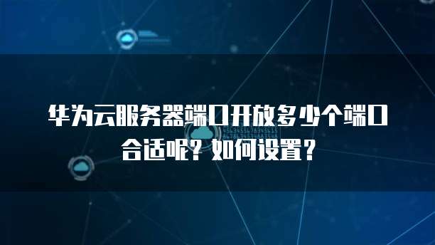 华为云服务器端口开放多少个端口合适呢?如何设置?