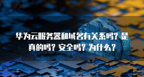 华为云服务器和域名有关系吗？是真的吗？安全吗？为什么？