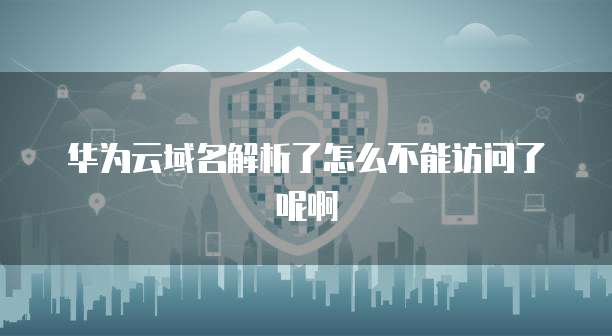 华为云域名解析了怎么不能访问了呢啊
