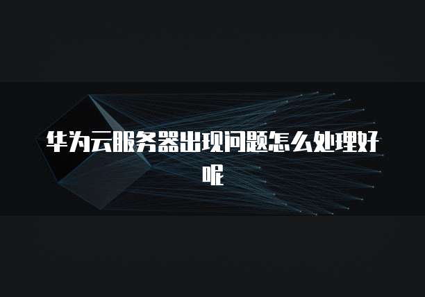 华为云服务器出现问题怎么处理好呢