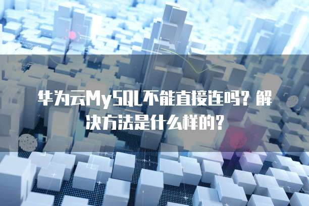 华为云MySQL不能直接连吗?解决方法是什么样的?