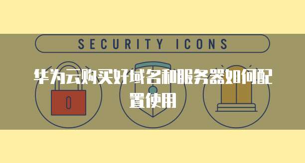 华为云购买好域名和服务器如何配置使用