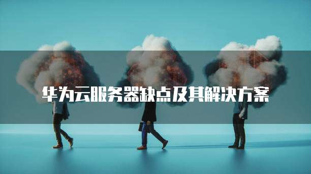 华为云服务器缺点及其解决方案