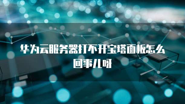华为云服务器打不开宝塔面板怎么回事儿呀