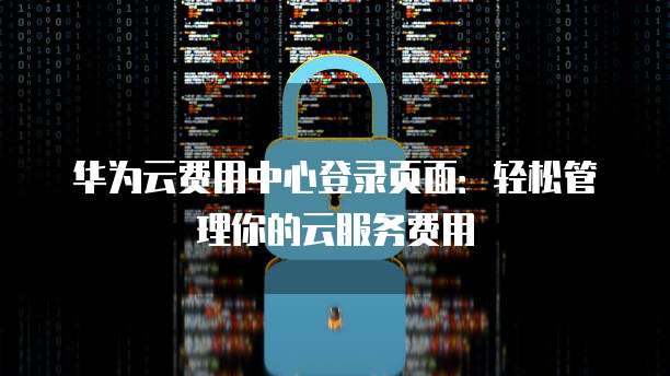 华为云费用中心登录页面:轻松管理你的云服务费用