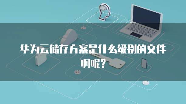 华为云储存方案是什么级别的文件啊呢?