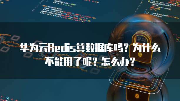 华为云Redis算数据库吗?为什么不能用了呢?怎么办?