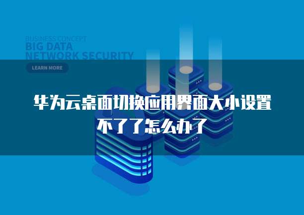 华为云桌面切换应用界面大小设置不了了怎么办了