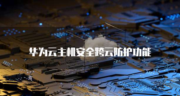 华为云主机安全跨云防护功能